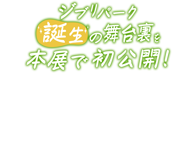 ジブリパーク誕生の舞台裏を本展で初公開！